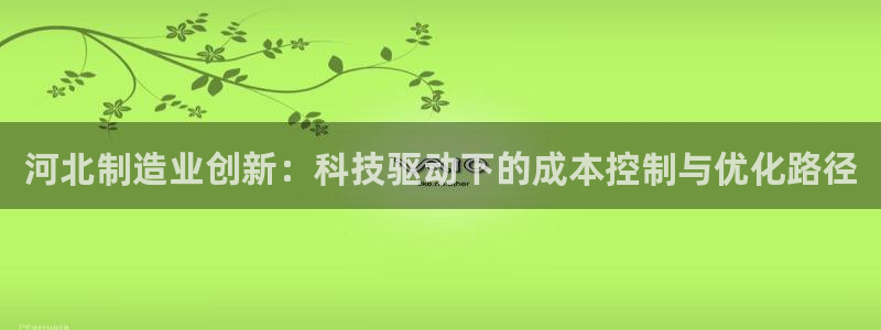 天宏娱乐军叔：河北制造业创新：科技驱动下的成本控制与优化路径