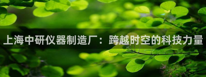 天宏娱乐丨金手指17：上海中研仪器制造厂：跨越时空的科技力量