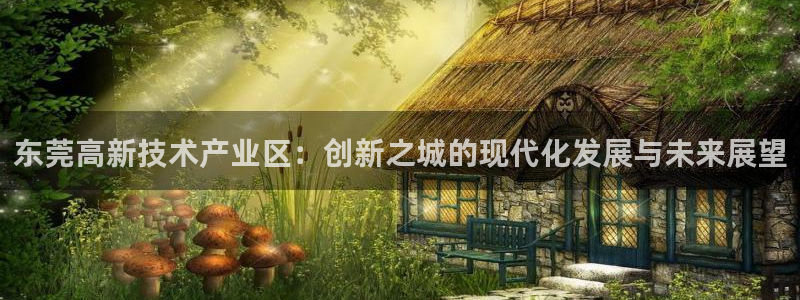 天宏 娱乐属于什么平台：东莞高新技术产业区：创新之城的现代化