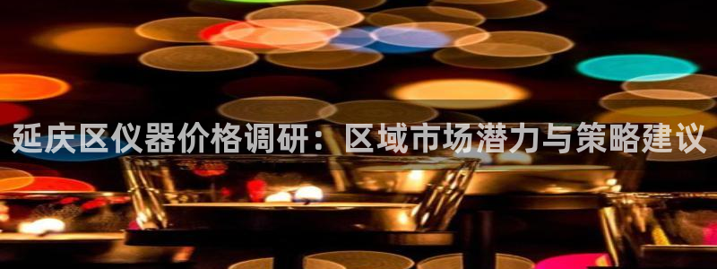 天宏娱乐2主管：延庆区仪器价格调研：区域市场潜力与策略建议