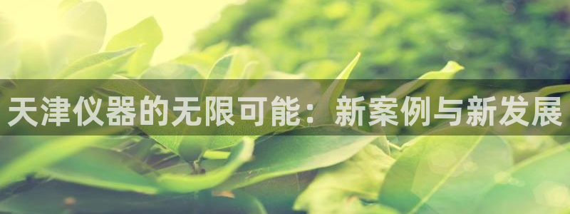 天宏娱乐a 判官：天津仪器的无限可能：新案例与新发展