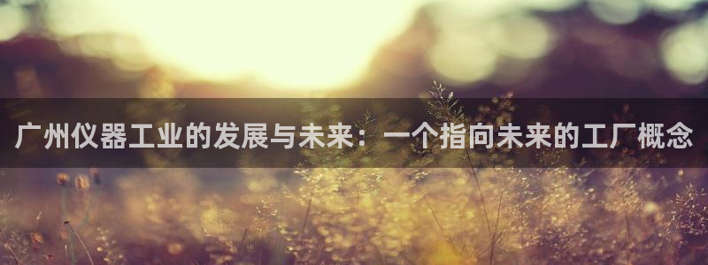 天宏娱乐天跃娱乐：广州仪器工业的发展与未来：一个指向未来的工