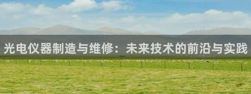 天宏娱乐是干嘛的：光电仪器制造与维修：未来技术的前沿与实践