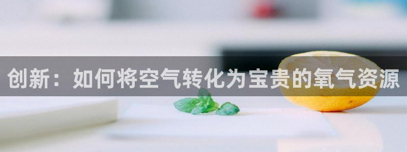 天宏娱乐老男孩董叔：创新：如何将空气转化为宝贵的氧气资源