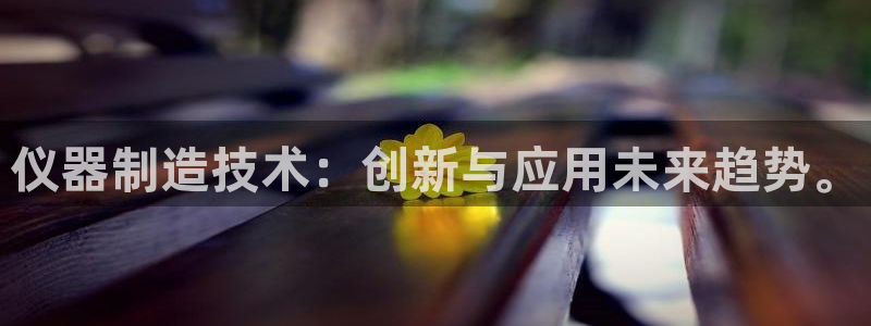 天亿娱乐宏发团队：仪器制造技术：创新与应用未来趋势。