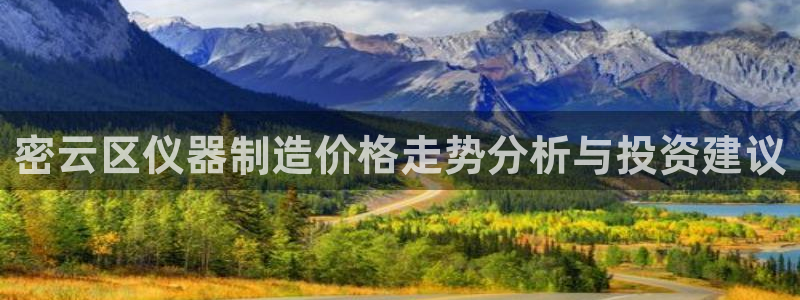 天宏娱乐是黑平台吗：密云区仪器制造价格走势分析与投资建议