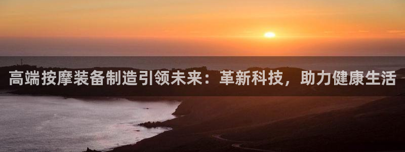 天宏娱乐石叔：高端按摩装备制造引领未来：革新科技，助力健康生