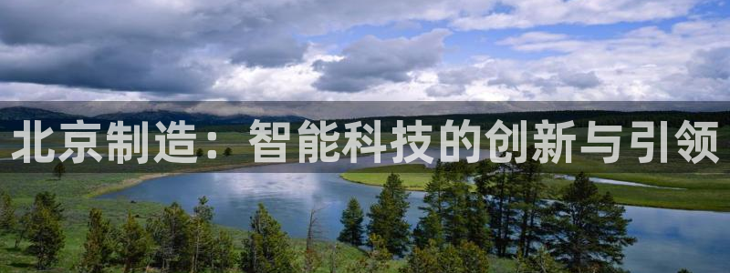 天宏娱乐老板朱俊伟：北京制造：智能科技的创新与引领
