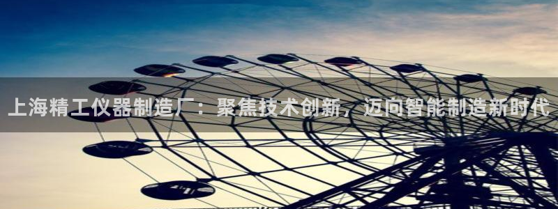 天宏娱乐：上海精工仪器制造厂：聚焦技术创新，迈向智能制造新时