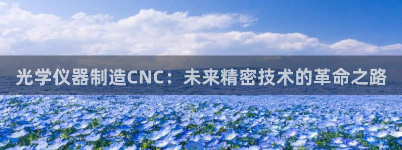 天宏娱乐app的下载：光学仪器制造CNC：未来精密技术的革命