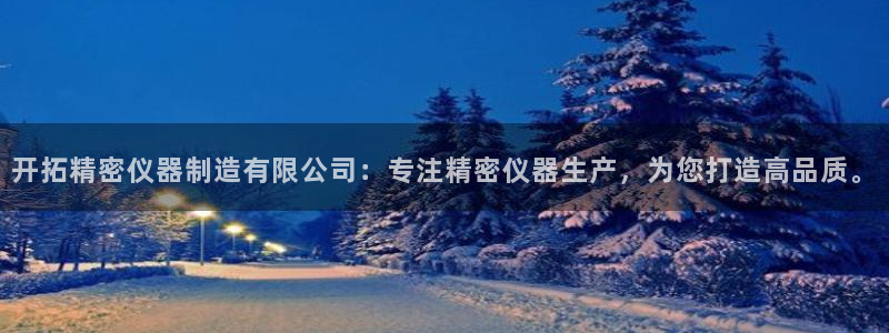 天宏娱乐赵叔：开拓精密仪器制造有限公司：专注精密仪器生产，为