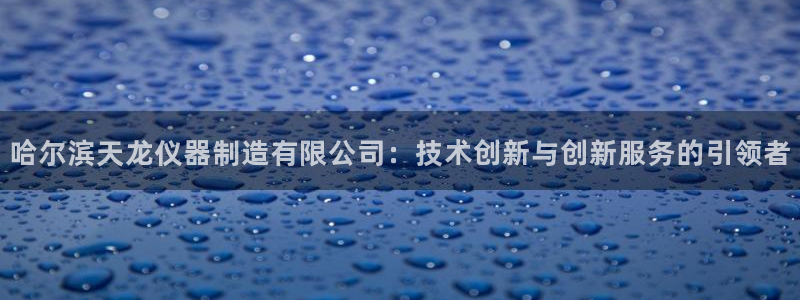 天宏娱乐会所地址：哈尔滨天龙仪器制造有限公司：技术创新与创新