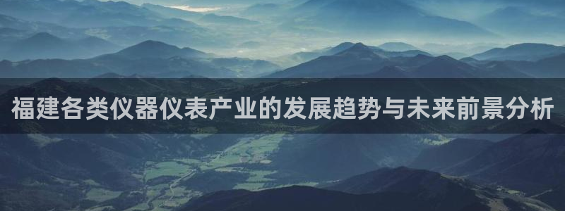 天宏娱乐直播直播间：福建各类仪器仪表产业的发展趋势与未来前景