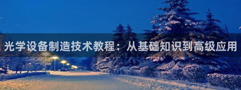 天宏娱乐q32937：光学设备制造技术教程：从基础知识到高级