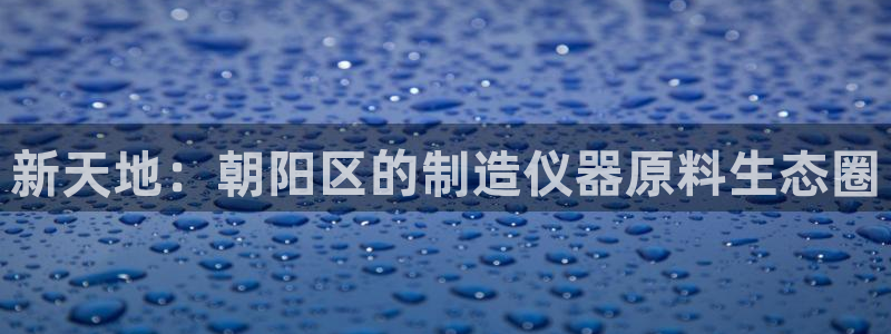 天宏娱乐旗下的网红：新天地：朝阳区的制造仪器原料生态圈