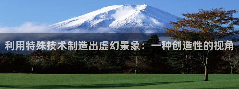 天宏娱乐钟叔：利用特殊技术制造出虚幻景象：一种创造性的视角