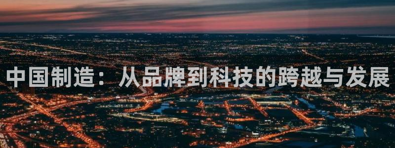 天宏娱乐app下载：中国制造：从品牌到科技的跨越与发展