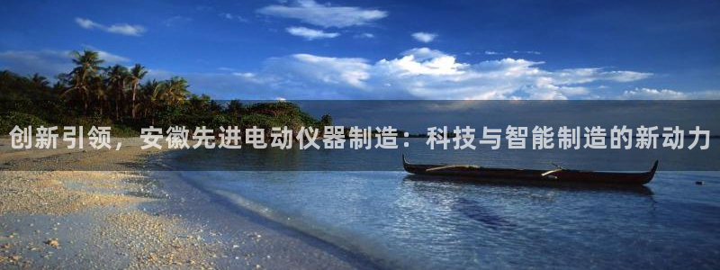 天宏娱乐陈叔：创新引领，安徽先进电动仪器制造：科技与智能制造