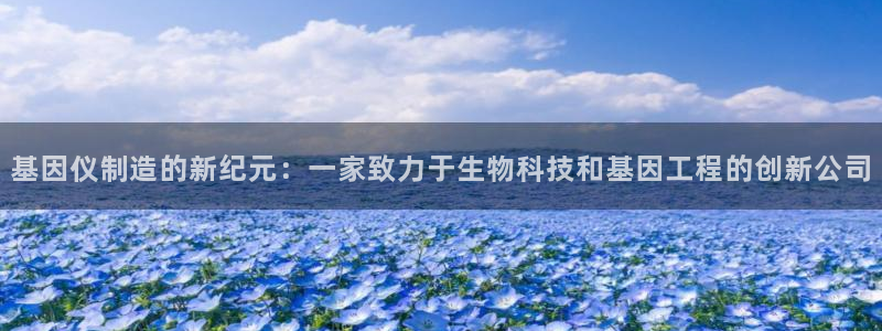 天宏娱乐可靠吗：基因仪制造的新纪元：一家致力于生物科技和基因