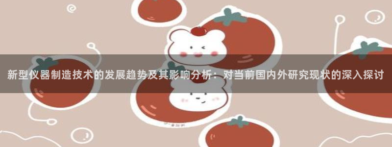 天宏娱乐666直播：新型仪器制造技术的发展趋势及其影响分析：