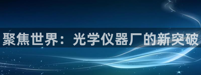 天宏娱乐会所地址查询：聚焦世界：光学仪器厂的新突破
