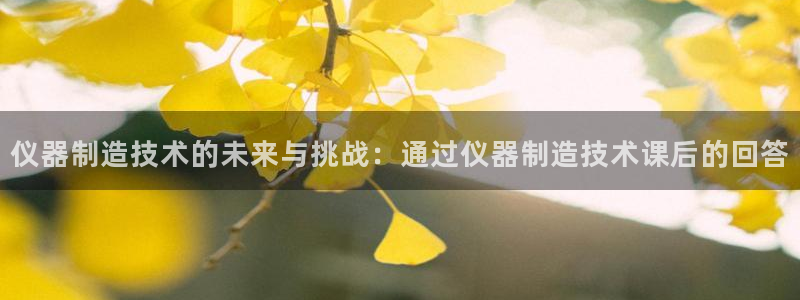 天宏娱乐开户：仪器制造技术的未来与挑战：通过仪器制造技术课后