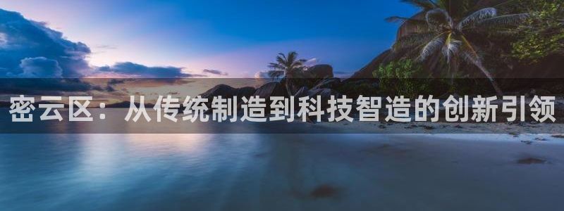 天宏娱乐主管q844389：密云区：从传统制造到科技智造的创