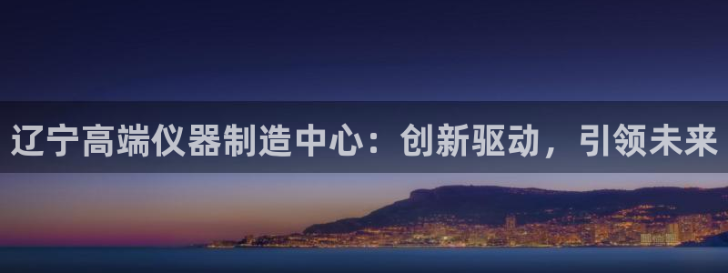 天宏娱乐66：辽宁高端仪器制造中心：创新驱动，引领未来