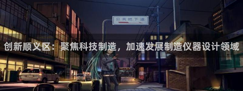 天宏娱乐 92229实c力：创新顺义区：聚焦科技制造，加速发
