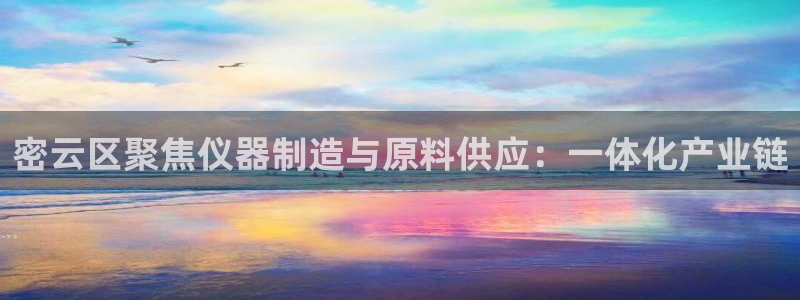 天宏娱乐指尖会：密云区聚焦仪器制造与原料供应：一体化产业链