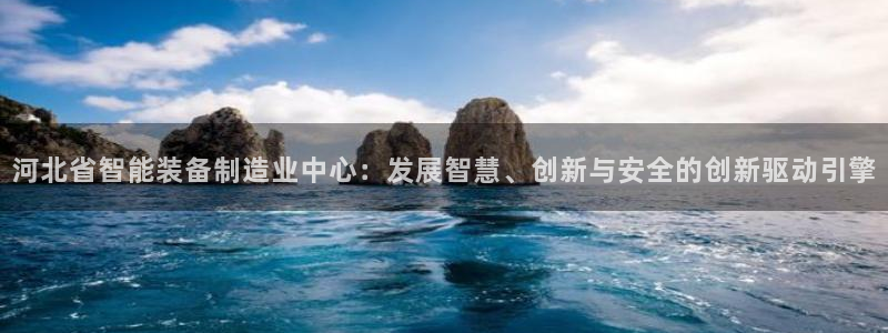 天宏娱乐小号怎么玩视频：河北省智能装备制造业中心：发展智慧、