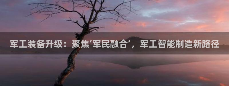 天宏娱乐k 判官：军工装备升级：聚焦‘军民融合’，军工智能制