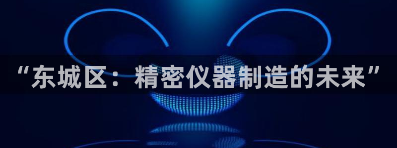 天宏娱乐66：“东城区：精密仪器制造的未来”