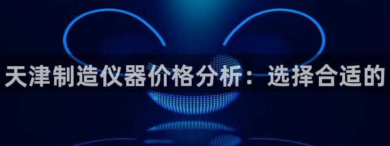 天宏娱乐徐叔：天津制造仪器价格分析：选择合适的