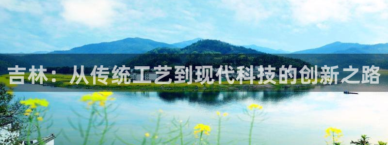 天宏娱乐天跃娱乐：吉林：从传统工艺到现代科技的创新之路