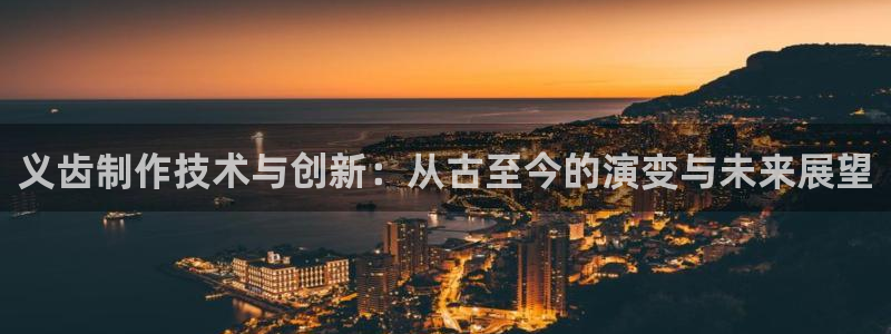 天宏娱乐2000：义齿制作技术与创新：从古至今的演变与未来展