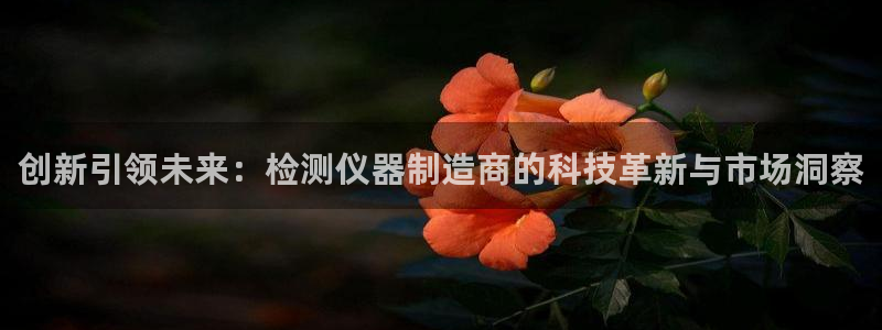 天宏娱乐可以提现吗：创新引领未来：检测仪器制造商的科技革新与