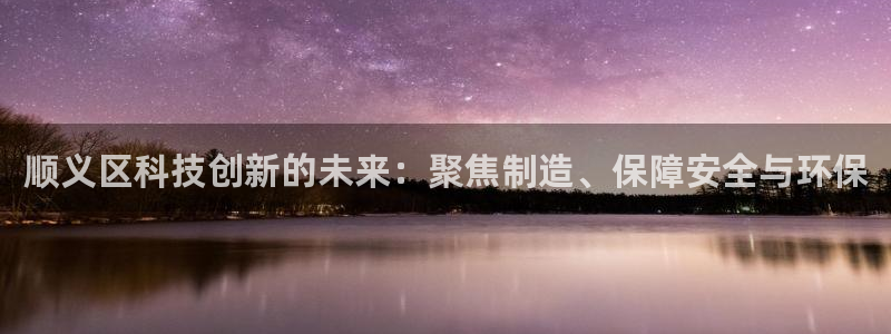 河源天宏娱乐：顺义区科技创新的未来：聚焦制造、保障安全与环保