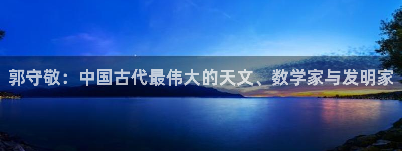 天宏娱乐官网平台注册：郭守敬：中国古代最伟大的天文、数学家与