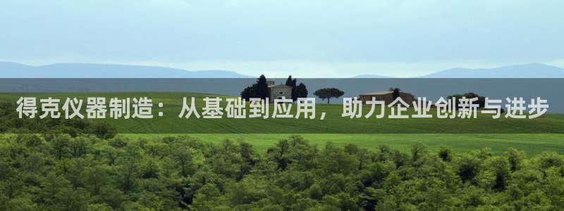 天宏娱乐梁善良：得克仪器制造：从基础到应用，助力企业创新与进