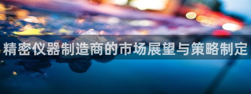 天宏娱乐地址：精密仪器制造商的市场展望与策略制定