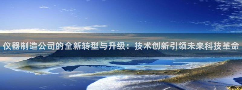 天宏娱乐指尖会：仪器制造公司的全新转型与升级：技术创新引领未