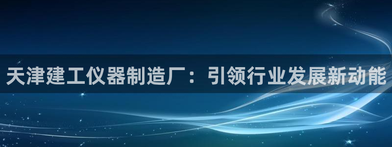 天宏娱乐直播在线观看免费：天津建工仪器制造厂：引领行业发展新