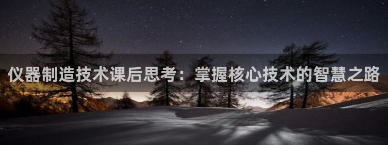 天宏娱乐李剑：仪器制造技术课后思考：掌握核心技术的智慧之路